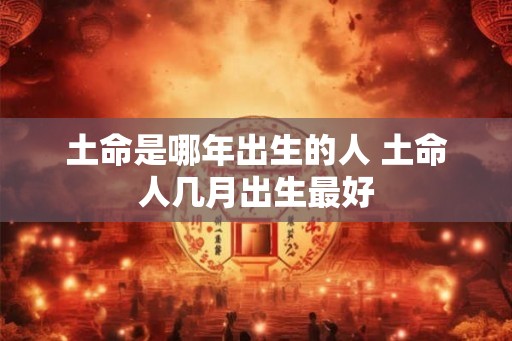 土命是哪年出生的人 土命人几月出生最好