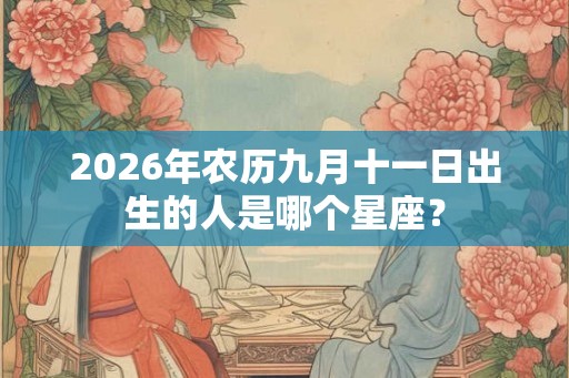 2026年农历九月十一日出生的人是哪个星座? 2026年农历九月十一日出生的人是哪个星座?