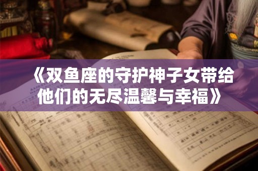 《双鱼座的守护神子女带给他们的无尽温馨与幸福》