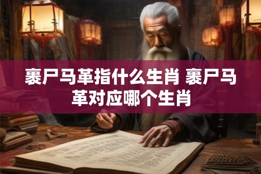 裹尸马革指什么生肖 裹尸马革对应哪个生肖