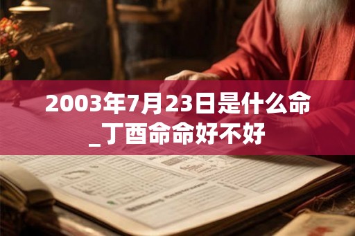 2003年7月23日是什么命_丁酉命命好不好