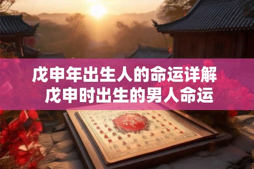 戊申年出生人的命运详解 戊申时出生的男人命运 戊申年出生人的命运详解 戊申时出生的男人命运