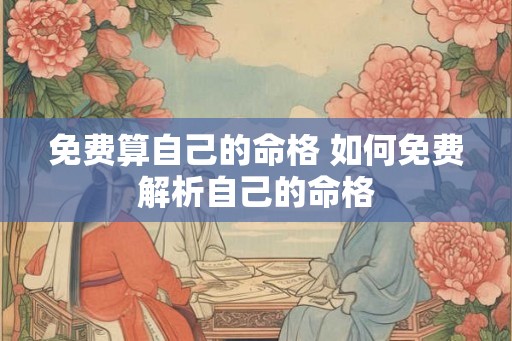 免费算自己的命格 如何免费解析自己的命格