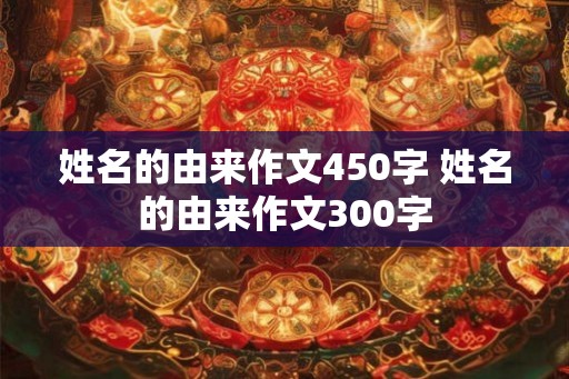 姓名的由来作文450字 姓名的由来作文300字