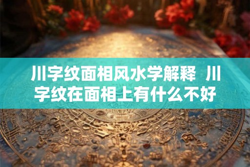 川字纹面相风水学解释  川字纹在面相上有什么不好