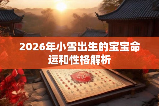 2026年小雪出生的宝宝命运和性格解析 2026年小雪出生的宝宝命运和性格解析