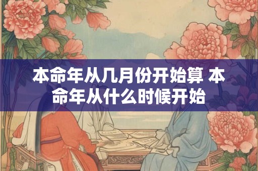 本命年从几月份开始算 本命年从什么时候开始