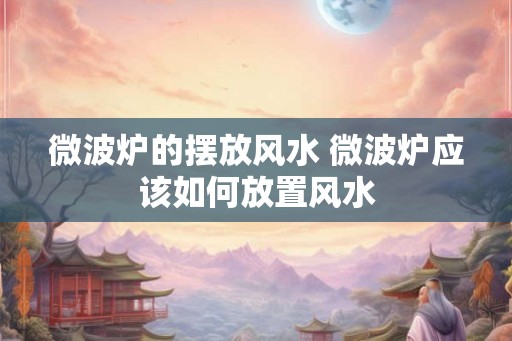 微波炉的摆放风水 微波炉应该如何放置风水