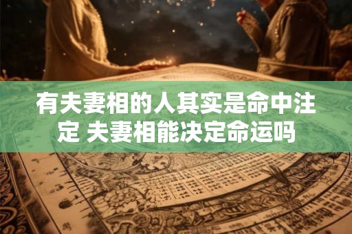 有夫妻相的人其实是命中注定 夫妻相能决定命运吗 有夫妻相的人其实是命中注定 夫妻相能决定命运吗