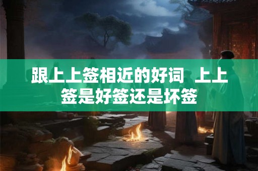跟上上签相近的好词 上上签是好签还是坏签 跟上上签相近的好词 上上签是好签还是坏签