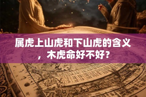 属虎上山虎和下山虎的含义，木虎命好不好？