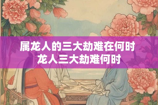 属龙人的三大劫难在何时 龙人三大劫难何时