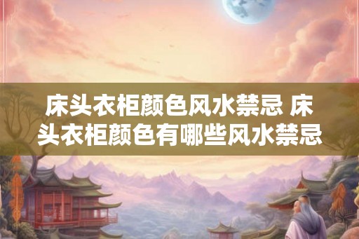 床头衣柜颜色风水禁忌 床头衣柜颜色有哪些风水禁忌