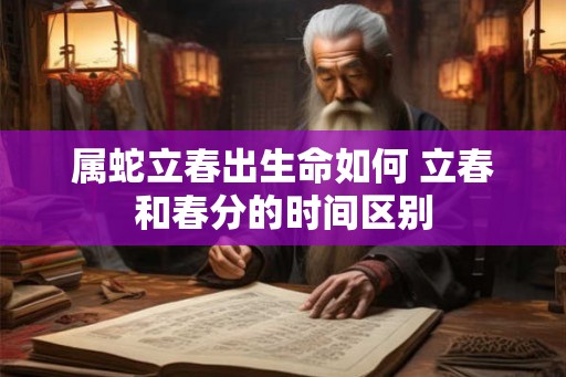 属蛇立春出生命如何 立春和春分的时间区别 属蛇立春出生命如何 立春和春分的时间区别