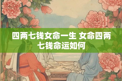 四两七钱女命一生 女命四两七钱命运如何 四两七钱女命一生 女命四两七钱命运如何