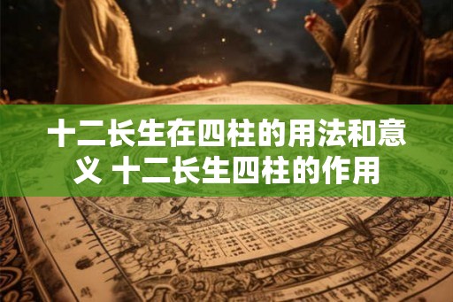 十二长生在四柱的用法和意义 十二长生四柱的作用