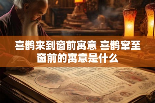 喜鹊来到窗前寓意 喜鹊窜至窗前的寓意是什么