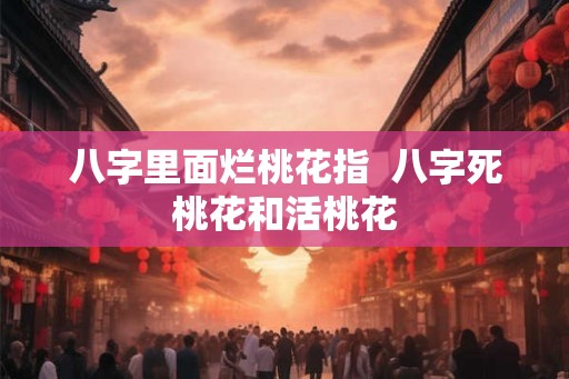 八字里面烂桃花指  八字死桃花和活桃花