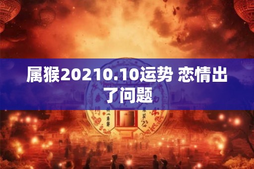 属猴20210.10运势 恋情出了问题