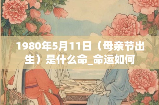 1980年5月11日（母亲节出生）是什么命_命运如何