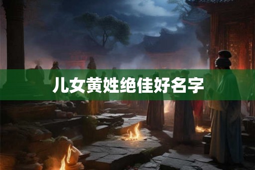 儿女黄姓绝佳好名字 儿女黄姓绝佳好名字