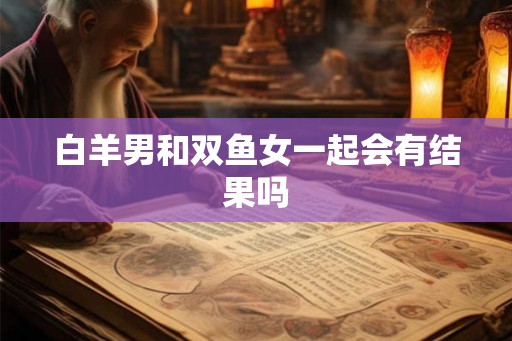 白羊男和双鱼女一起会有结果吗