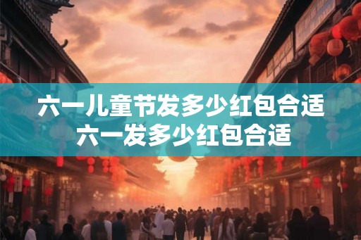 六一儿童节发多少红包合适 六一发多少红包合适