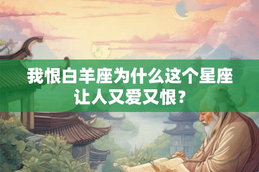 我恨白羊座为什么这个星座让人又爱又恨? 我恨白羊座为什么这个星座让人又爱又恨?