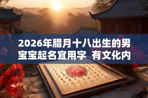 2026年腊月十八出生的男宝宝起名宜用字  有文化内涵的男宝宝名字
