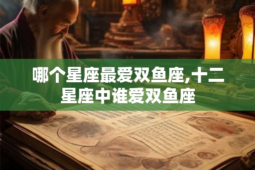 哪个星座最爱双鱼座,十二星座中谁爱双鱼座