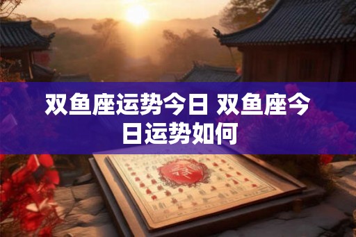 双鱼座运势今日 双鱼座今日运势如何