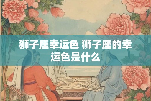 狮子座幸运色 狮子座的幸运色是什么