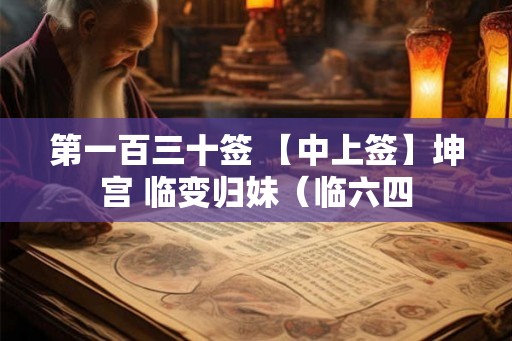 第一百三十签 【中上签】坤宫 临变归妹（临六四
