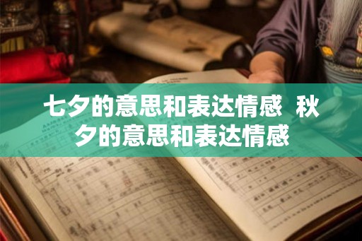 七夕的意思和表达情感 秋夕的意思和表达情感 七夕的意思和表达情感 秋夕的意思和表达情感