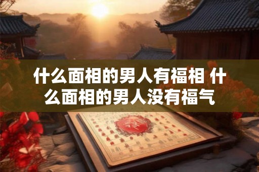 什么面相的男人有福相 什么面相的男人没有福气