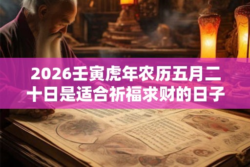 2026壬寅虎年农历五月二十日是适合祈福求财的日子吗？