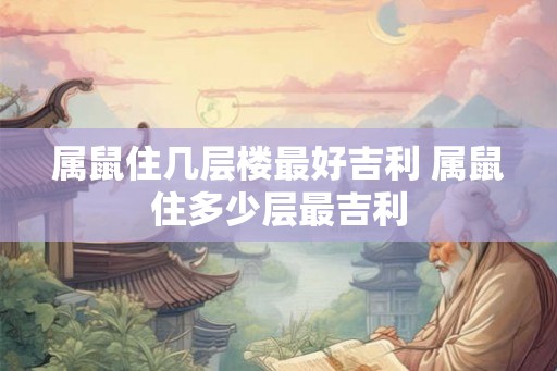 属鼠住几层楼最好吉利 属鼠住多少层最吉利