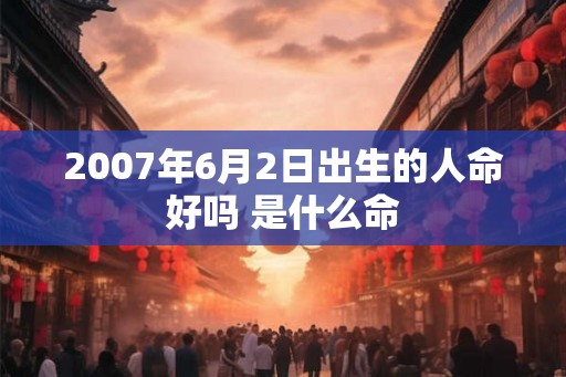 2007年6月2日出生的人命好吗 是什么命