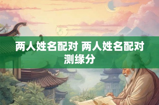 两人姓名配对 两人姓名配对测缘分