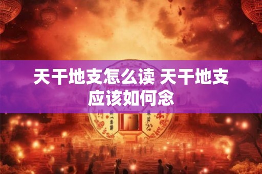 天干地支怎么读 天干地支应该如何念