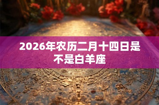 2026年农历二月十四日是不是白羊座