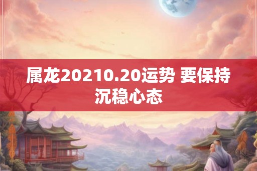 属龙20210.20运势 要保持沉稳心态 属龙20210.20运势 要保持沉稳心态
