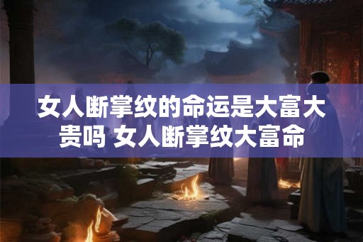 女人断掌纹的命运是大富大贵吗 女人断掌纹大富命