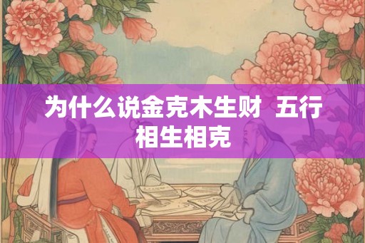 为什么说金克木生财  五行相生相克