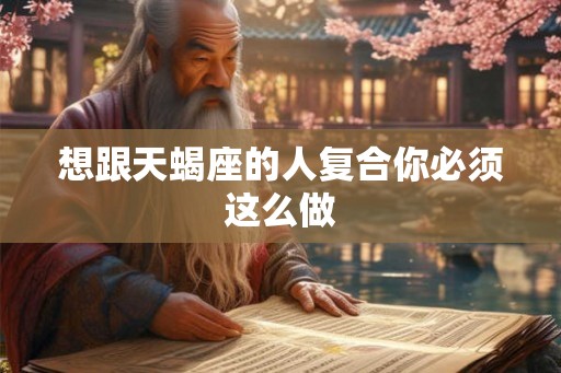想跟天蝎座的人复合你必须这么做