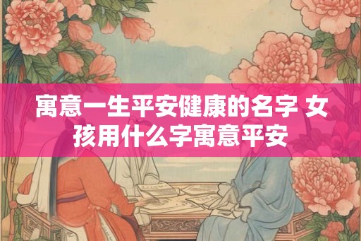 寓意一生平安健康的名字 女孩用什么字寓意平安