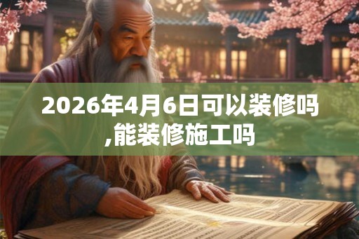 2026年4月6日可以装修吗,能装修施工吗