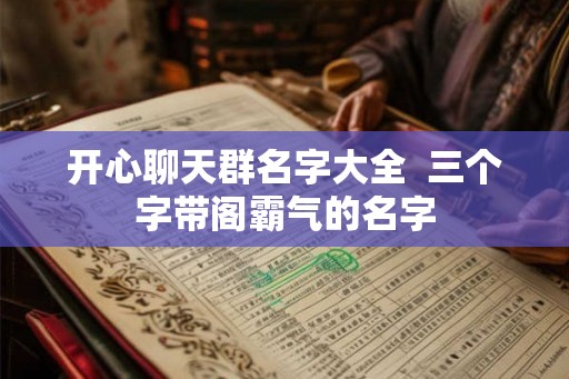 开心聊天群名字大全  三个字带阁霸气的名字