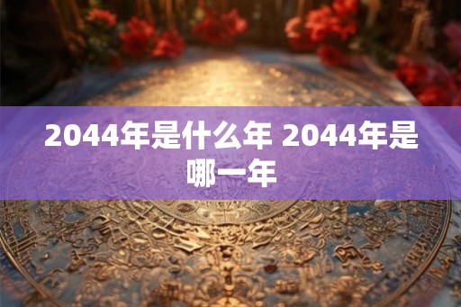 2044年是什么年 2044年是哪一年 2044年是什么年 2044年是哪一年