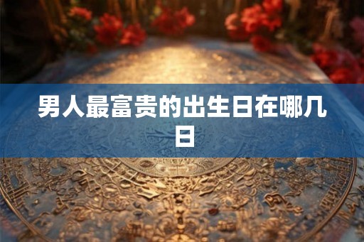 男人最富贵的出生日在哪几日 男人最富贵的出生日在哪几日